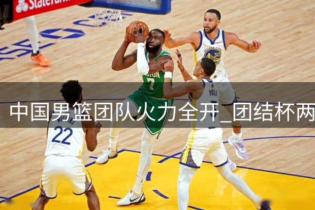 中国男篮团队火力全开 团结杯两连胜展现阵容深度