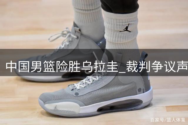 中国男篮险胜乌拉圭 裁判争议声中暴露战术短板