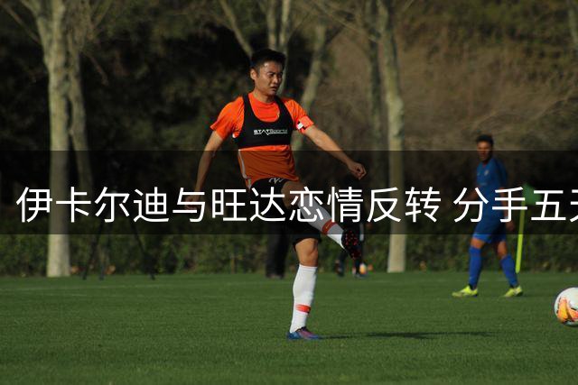 伊卡尔迪与旺达恋情反转 分手五天即复合