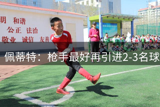 佩蒂特：枪手最好再引进2-3名球员；我坚信球队能卫冕