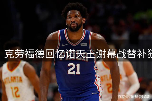 克劳福德回忆诺天王谢幕战替补狂飙51分传奇之夜