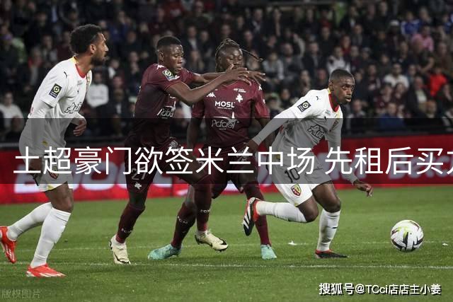 土超豪门欲签米兰中场 先租后买方案获球员认可
