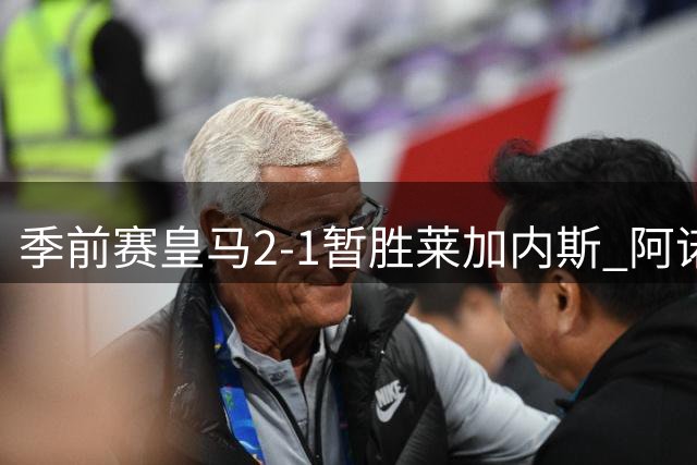 季前赛皇马2-1暂胜莱加内斯 阿诺德手术刀长传惊艳全场