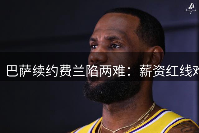 巴萨续约费兰陷两难：薪资红线难突破 主力位置存隐忧