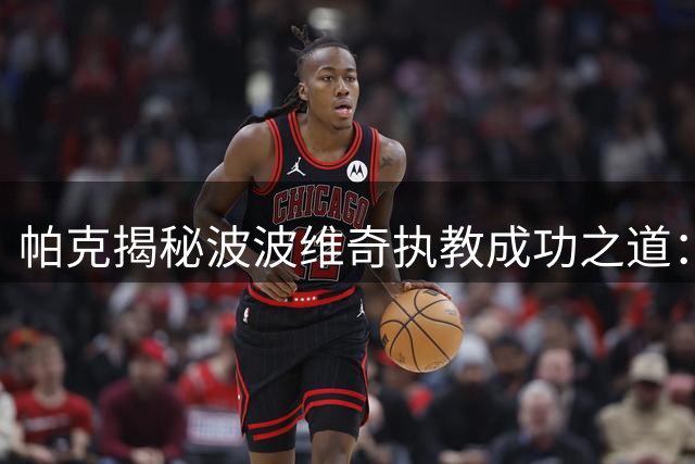 帕克揭秘波波维奇执教成功之道：信任比战术更重要