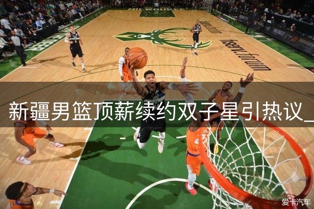 新疆男篮顶薪续约双子星引热议 阿不都沙拉木是否配得上600万？