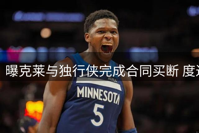 曝克莱与独行侠完成合同买断 度过澄清期后加盟热火