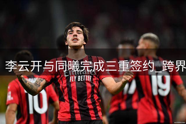 李云开与同曦完成三重签约 跨界身份引发热议