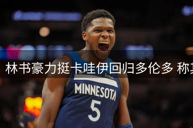 林书豪力挺卡哇伊回归多伦多 称其能重塑东部争冠版图