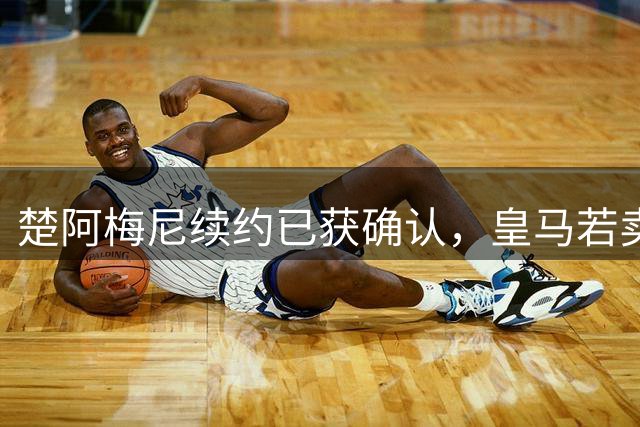 楚阿梅尼续约已获确认，皇马若卖将要价1亿！曼联签他需两大前提