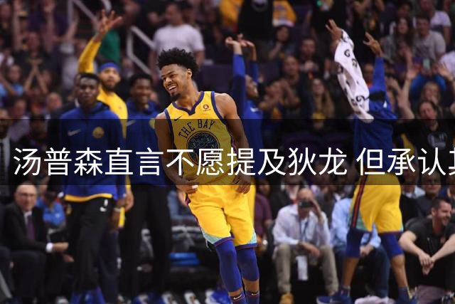 汤普森直言不愿提及狄龙 但承认其防守能力出众