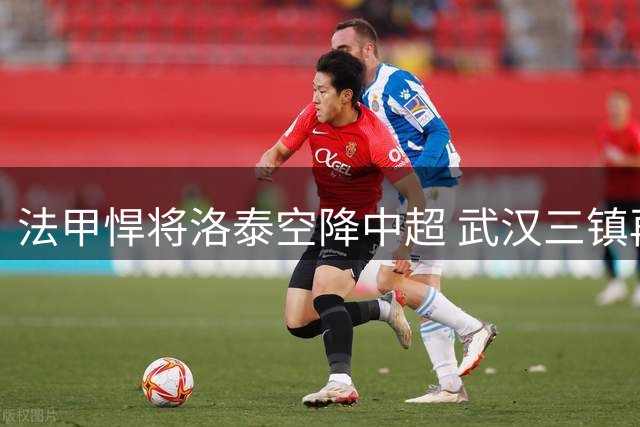法甲悍将洛泰空降中超 武汉三镇再添边路尖刀