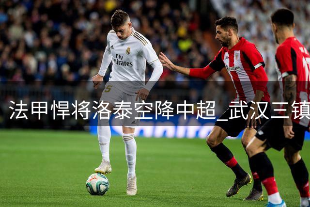 法甲悍将洛泰空降中超 武汉三镇再添边路尖刀