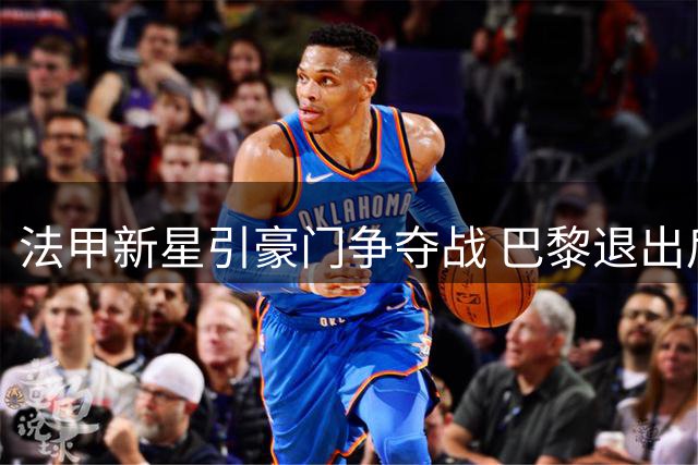 法甲新星引豪门争夺战 巴黎退出后皇马巴萨如何破局？