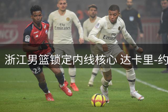 浙江男篮锁定内线核心 达卡里-约翰逊续约后将补强外线火力