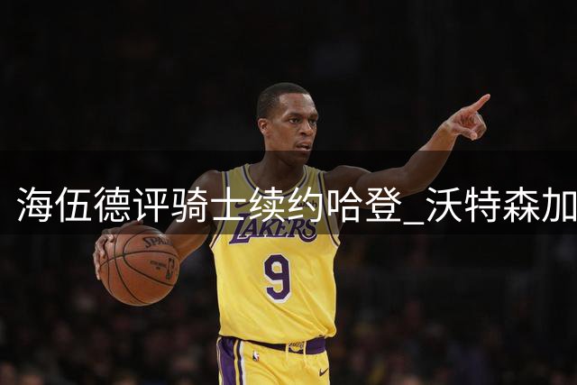 海伍德评骑士续约哈登 沃特森加盟助阵后场双枪