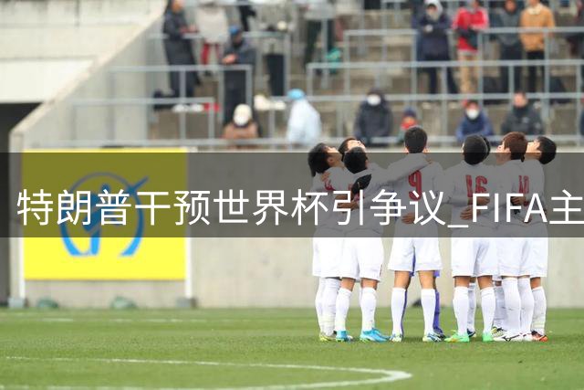 特朗普干预世界杯引争议 FIFA主席妥协决策遭质疑