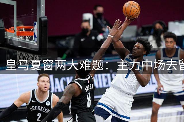 皇马夏窗两大难题：主力中场去留未定，新星租借方案浮现