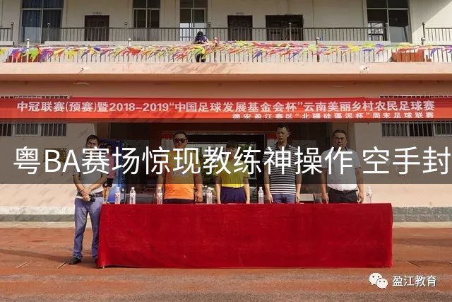 粤BA赛场惊现教练神操作 空手封盖三分引全场爆笑