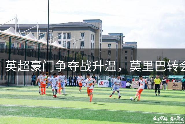 英超豪门争夺战升温，莫里巴转会费或成塞尔塔最大收益