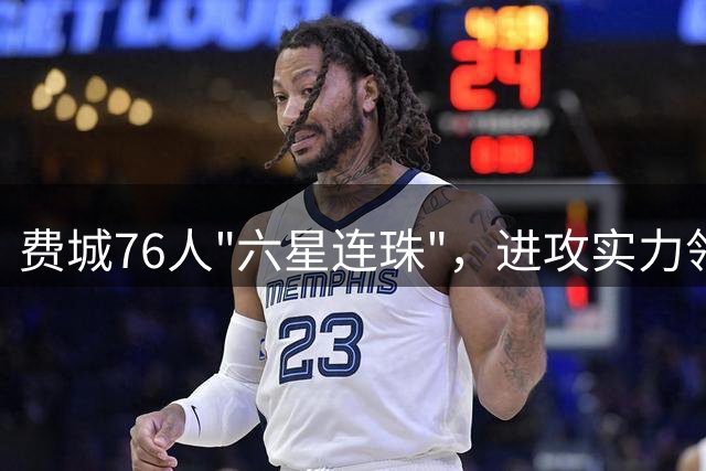 费城76人"六星连珠"，进攻实力领跑联盟