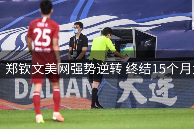 郑钦文美网强势逆转 终结15个月大满贯胜荒