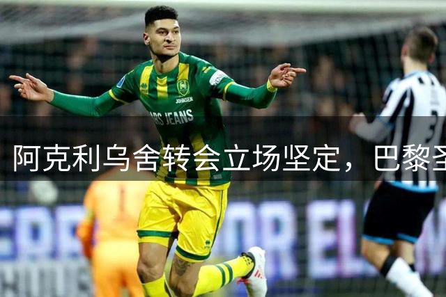 阿克利乌舍转会立场坚定，巴黎圣日耳曼成唯一选择