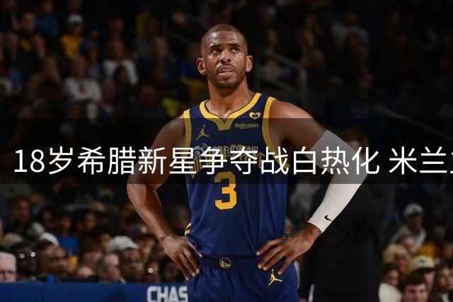 18岁希腊新星争夺战白热化 米兰主帅亲自游说PK多特金元攻势