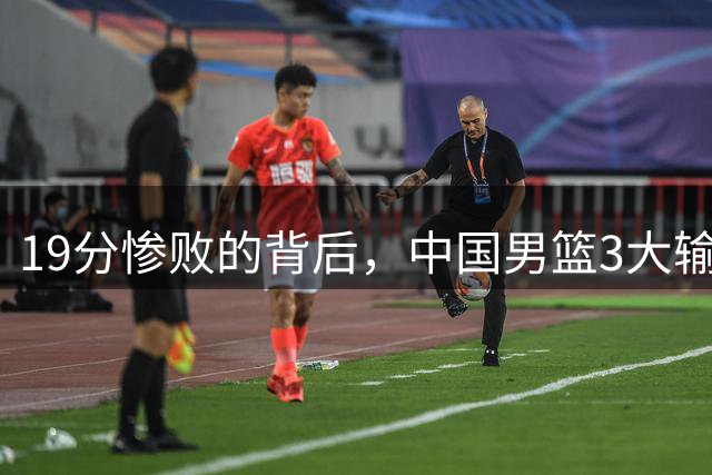 19分惨败的背后，中国男篮3大输球真相：后卫迷失，王俊杰状态差