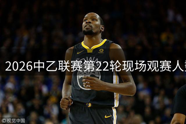 2026中乙联赛第22轮现场观赛人数统计出炉
