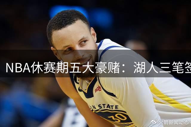 NBA休赛期五大豪赌：湖人三笔签约埋雷 特雷杨顶薪引争议