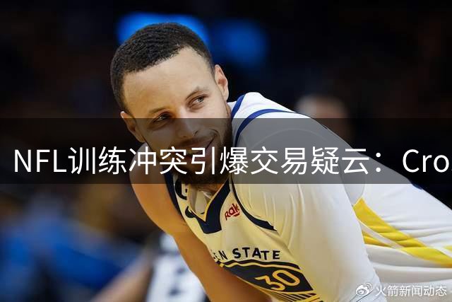 NFL训练冲突引爆交易疑云：Crosby故意激怒Cousins为转战牛仔？