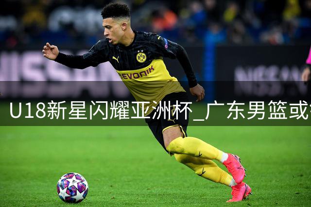U18新星闪耀亚洲杯 广东男篮或锁定"升级版徐杰